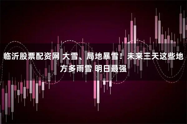 临沂股票配资网 大雪、局地暴雪！未来三天这些地方多雨雪 明日最强