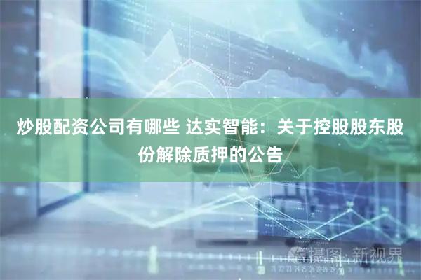 炒股配资公司有哪些 达实智能：关于控股股东股份解除质押的公告