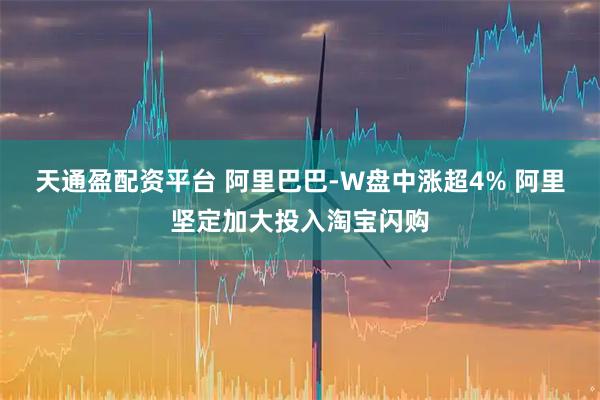 天通盈配资平台 阿里巴巴-W盘中涨超4% 阿里坚定加大投入淘宝闪购