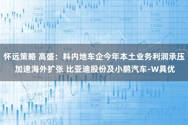 怀远策略 高盛：料内地车企今年本土业务利润承压 加速海外扩张 比亚迪股份及小鹏汽车-W具优