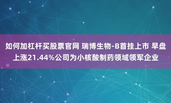 如何加杠杆买股票官网 瑞博生物-B首挂上市 早盘上涨21.44%公司为小核酸制药领域领军企业
