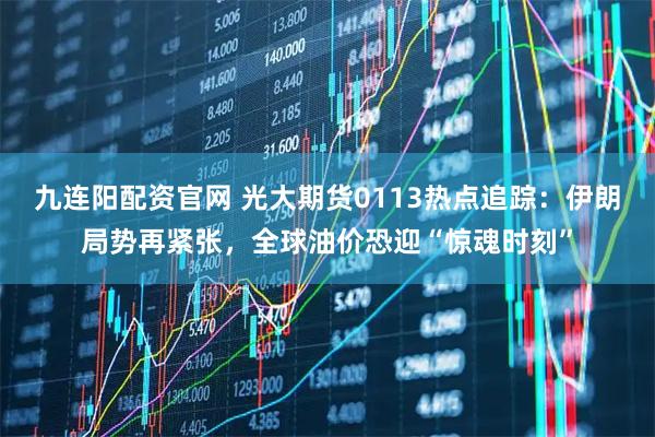 九连阳配资官网 光大期货0113热点追踪：伊朗局势再紧张，全球油价恐迎“惊魂时刻”
