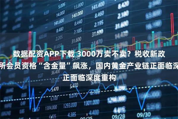 数据配资APP下载 3000万卖不卖？税收新政致上金所会员资格“含金量”飙涨，国内黄金产业链正面临深度重构