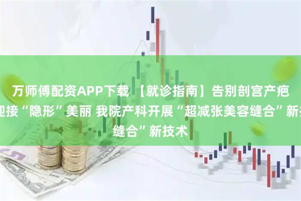 万师傅配资APP下载 【就诊指南】告别剖宫产疤痕 迎接“隐形”美丽 我院产科开展“超减张美容缝合”新技术