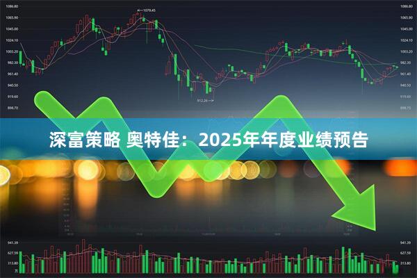 深富策略 奥特佳：2025年年度业绩预告