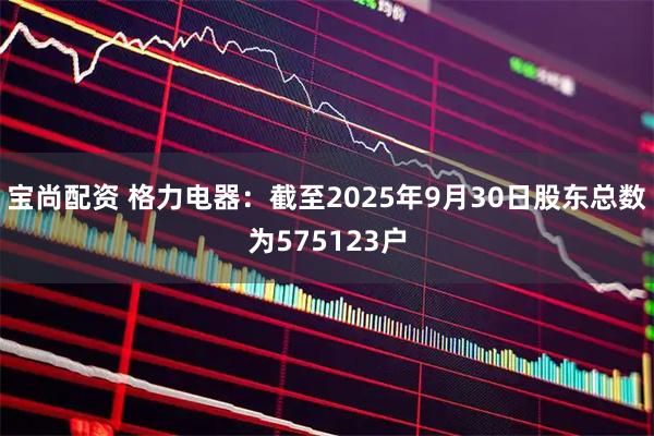 宝尚配资 格力电器：截至2025年9月30日股东总数为575123户