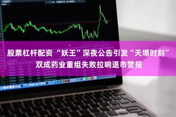 股票杠杆配资 “妖王”深夜公告引发“天塌时刻” 双成药业重组失败拉响退市警报