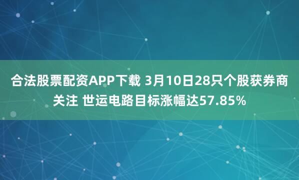 合法股票配资APP下载 3月10日28只个股获券商关注 世运电路目标涨幅达57.85%