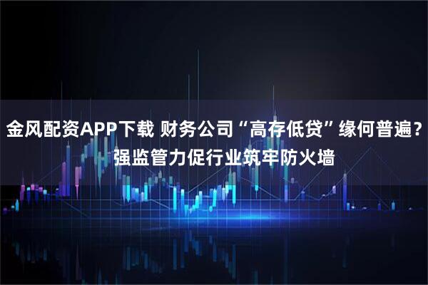 金风配资APP下载 财务公司“高存低贷”缘何普遍？    强监管力促行业筑牢防火墙