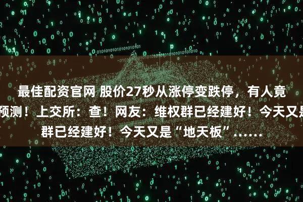 最佳配资官网 股价27秒从涨停变跌停，有人竟提前40分钟精准预测！上交所：查！网友：维权群已经建好！今天又是“地天板”……