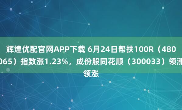 辉煌优配官网APP下载 6月24日帮扶100R（480065）指数涨1.23%，成份股同花顺（300033）领涨