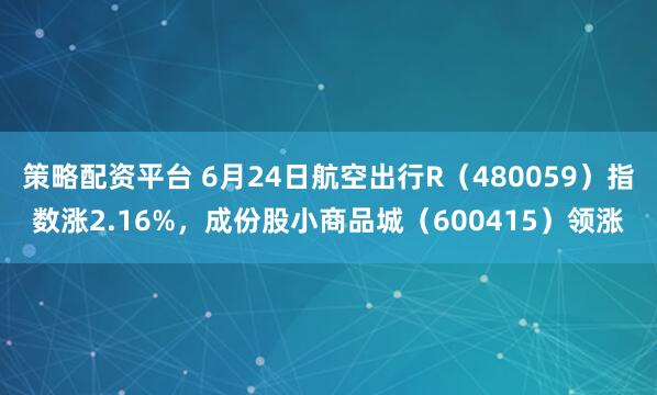 策略配资平台 6月24日航空出行R（480059）指数涨2.16%，成份股小商品城（600415）领涨