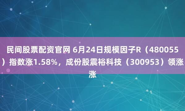 民间股票配资官网 6月24日规模因子R（480055）指数涨1.58%，成份股震裕科技（300953）领涨