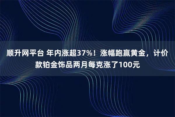 顺升网平台 年内涨超37%！涨幅跑赢黄金，计价款铂金饰品两月每克涨了100元