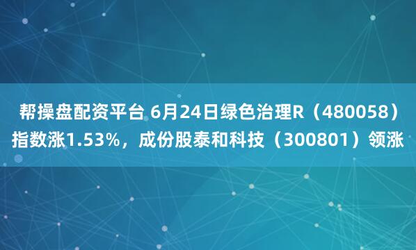 帮操盘配资平台 6月24日绿色治理R（480058）指数涨1.53%，成份股泰和科技（300801）领涨