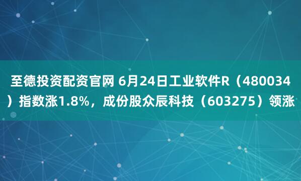 至德投资配资官网 6月24日工业软件R（480034）指数涨1.8%，成份股众辰科技（603275）领涨