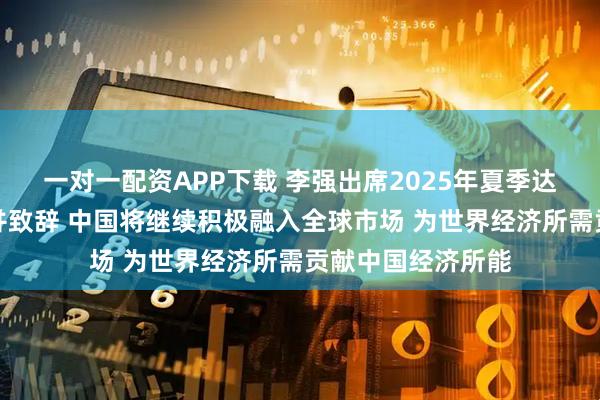 一对一配资APP下载 李强出席2025年夏季达沃斯论坛开幕式并致辞 中国将继续积极融入全球市场 为世界经济所需贡献中国经济所能