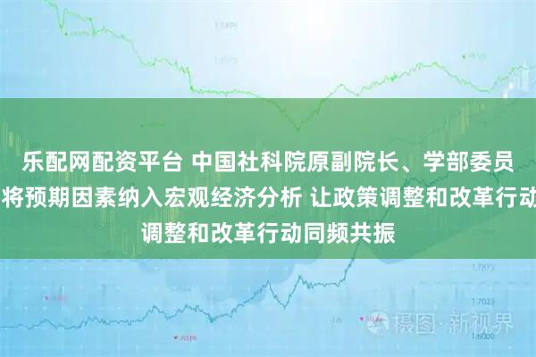 乐配网配资平台 中国社科院原副院长、学部委员高培勇： 将预期因素纳入宏观经济分析 让政策调整和改革行动同频共振