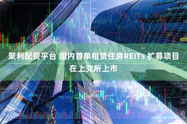 聚利配资平台 国内首单租赁住房REITs 扩募项目在上交所上市