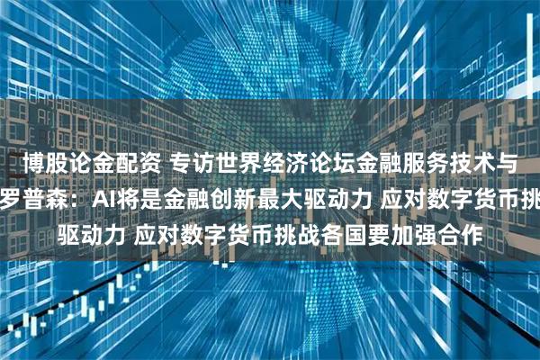 博股论金配资 专访世界经济论坛金融服务技术与创新主管德鲁・普罗普森：AI将是金融创新最大驱动力 应对数字货币挑战各国要加强合作