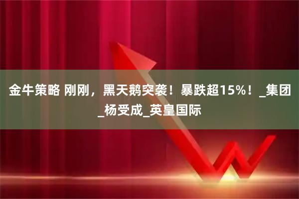 金牛策略 刚刚，黑天鹅突袭！暴跌超15%！_集团_杨受成_英皇国际