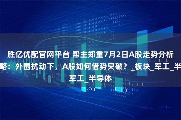 胜亿优配官网平台 帮主郑重7月2日A股走势分析及策略：外围扰动下，A股如何借势突破？_板块_军工_半导体