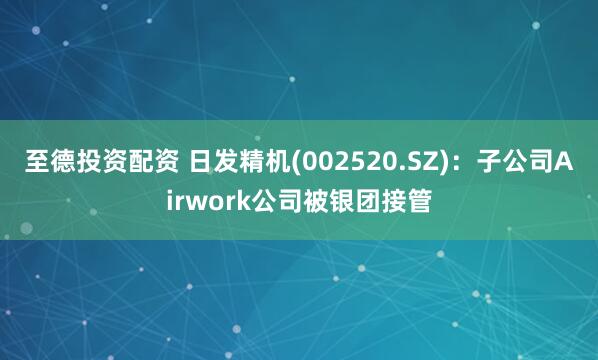 至德投资配资 日发精机(002520.SZ)：子公司Airwork公司被银团接管