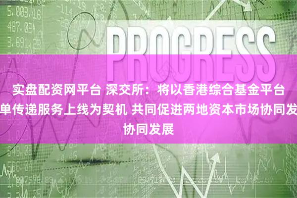 实盘配资网平台 深交所：将以香港综合基金平台订单传递服务上线为契机 共同促进两地资本市场协同发展