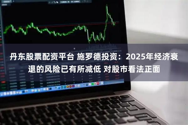 丹东股票配资平台 施罗德投资：2025年经济衰退的风险已有所减低 对股市看法正面
