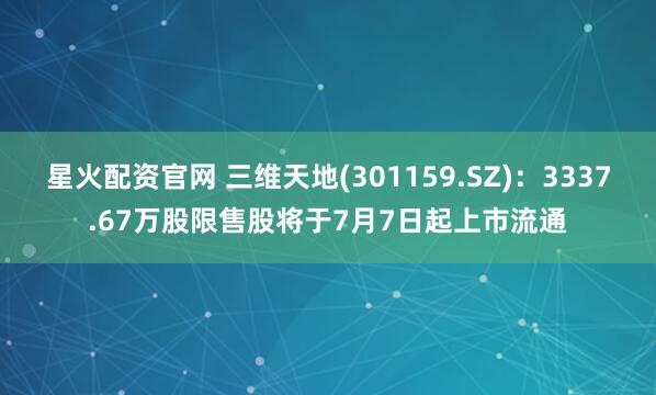 星火配资官网 三维天地(301159.SZ)：3337.67万股限售股将于7月7日起上市流通