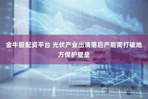 金牛股配资平台 光伏产业出清落后产能需打破地方保护壁垒