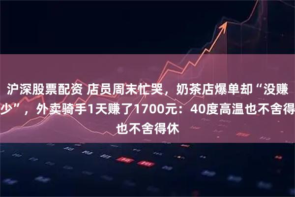 沪深股票配资 店员周末忙哭，奶茶店爆单却“没赚多少”，外卖骑手1天赚了1700元：40度高温也不舍得休