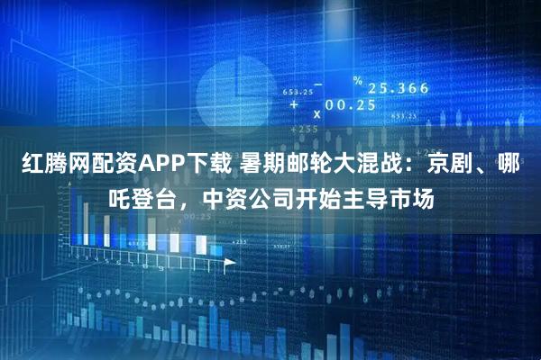 红腾网配资APP下载 暑期邮轮大混战：京剧、哪吒登台，中资公司开始主导市场