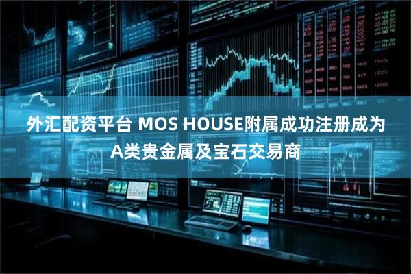 外汇配资平台 MOS HOUSE附属成功注册成为A类贵金属及宝石交易商