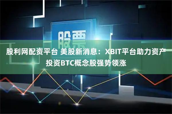 股利网配资平台 美股新消息：XBIT平台助力资产投资BTC概念股强势领涨
