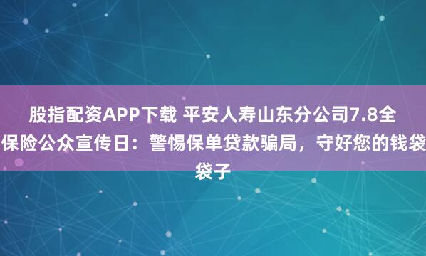 股指配资APP下载 平安人寿山东分公司7.8全国保险公众宣传日：警惕保单贷款骗局，守好您的钱袋子