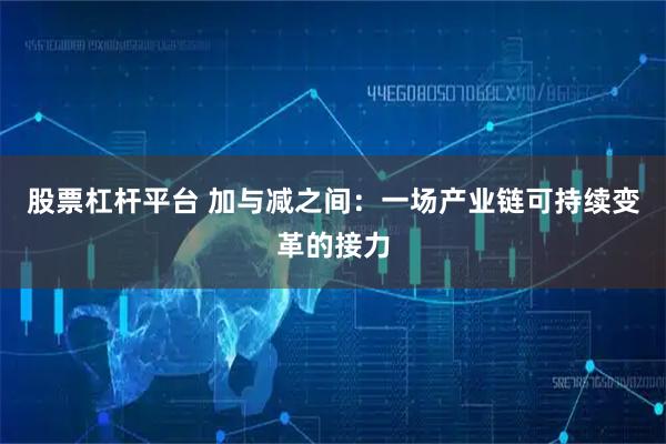 股票杠杆平台 加与减之间：一场产业链可持续变革的接力