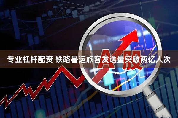 专业杠杆配资 铁路暑运旅客发送量突破两亿人次