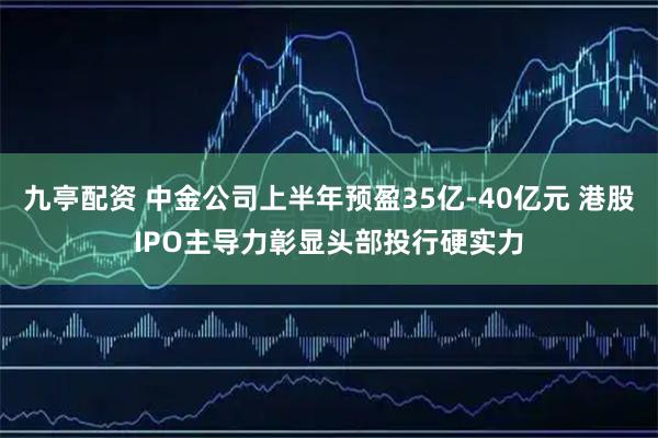 九亭配资 中金公司上半年预盈35亿-40亿元 港股IPO主导力彰显头部投行硬实力