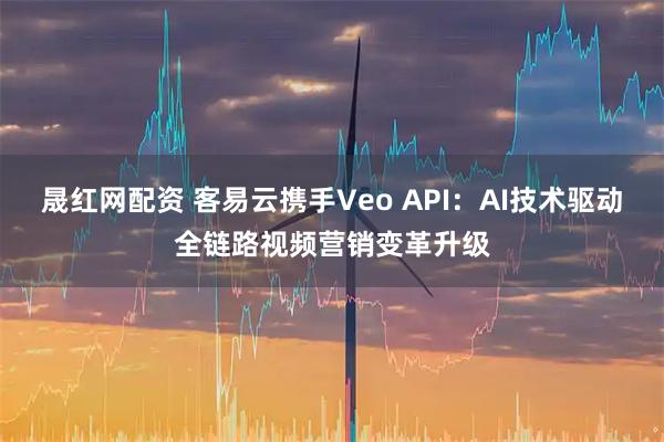 晟红网配资 客易云携手Veo API：AI技术驱动全链路视频营销变革升级