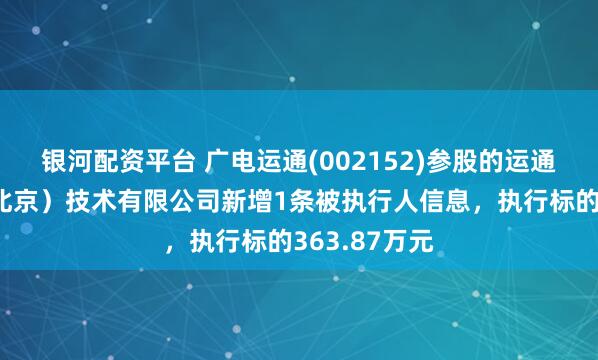 银河配资平台 广电运通(002152)参股的运通数字空间（北京）技术有限公司新增1条被执行人信息，执行标的363.87万元