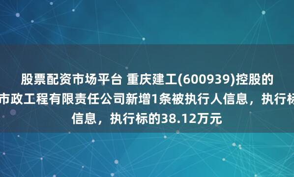 股票配资市场平台 重庆建工(600939)控股的重庆建工第一市政工程有限责任公司新增1条被执行人信息，执行标的38.12万元