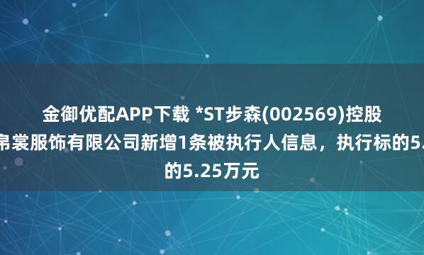 金御优配APP下载 *ST步森(002569)控股的浙江帛裳服饰有限公司新增1条被执行人信息，执行标的5.25万元