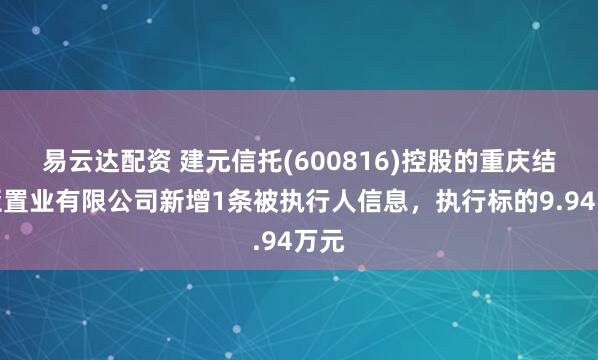 易云达配资 建元信托(600816)控股的重庆结美亚置业有限公司新增1条被执行人信息，执行标的9.94万元