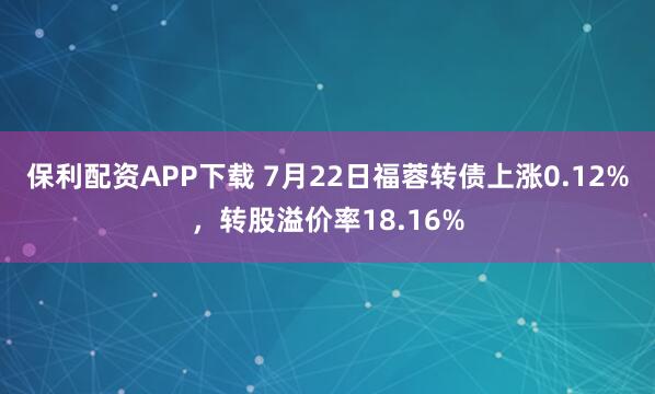 保利配资APP下载 7月22日福蓉转债上涨0.12%，转股溢价率18.16%