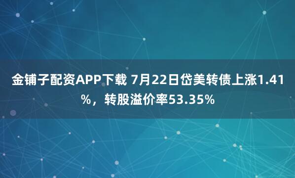 金铺子配资APP下载 7月22日岱美转债上涨1.41%，转股溢价率53.35%