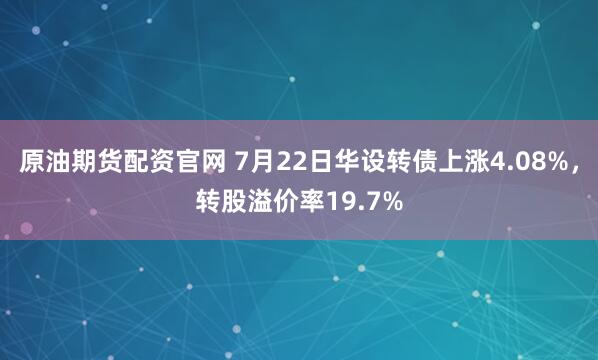 原油期货配资官网 7月22日华设转债上涨4.08%，转股溢价率19.7%