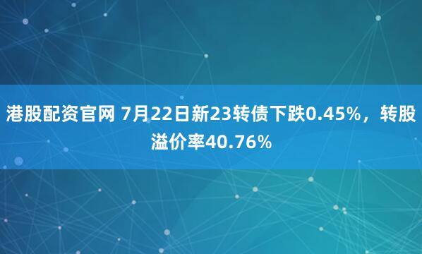 港股配资官网 7月22日新23转债下跌0.45%，转股溢价率40.76%