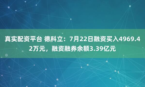 真实配资平台 德科立：7月22日融资买入4969.42万元，融资融券余额3.39亿元