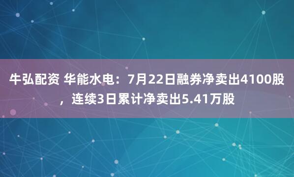 牛弘配资 华能水电：7月22日融券净卖出4100股，连续3日累计净卖出5.41万股